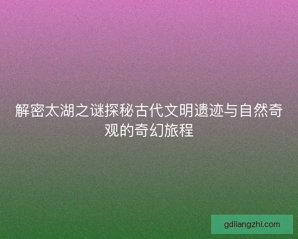 解密太湖之谜探秘古代文明遗迹与自然奇观的奇幻旅程