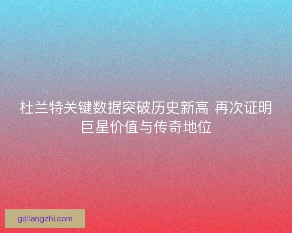 杜兰特关键数据突破历史新高 再次证明巨星价值与传奇地位