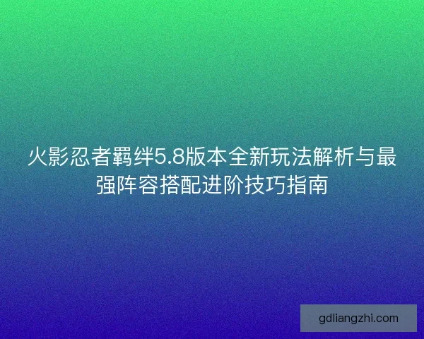 火影忍者羁绊5.8版本全新玩法解析与最强阵容搭配进阶技巧指南