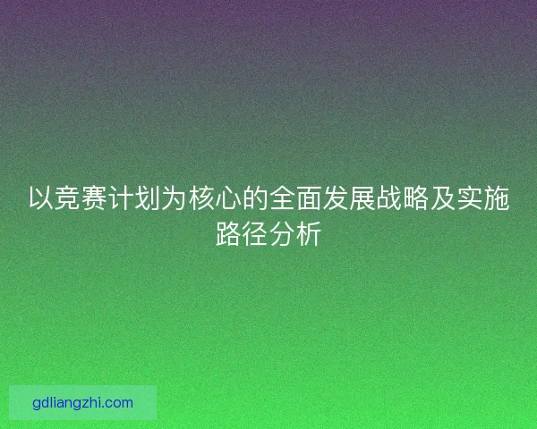以竞赛计划为核心的全面发展战略及实施路径分析