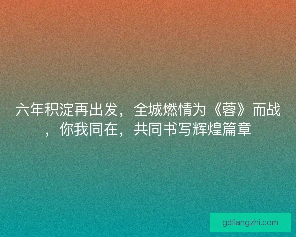 六年积淀再出发，全城燃情为《蓉》而战，你我同在，共同书写辉煌篇章
