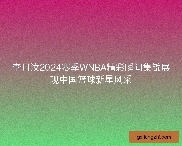 李月汝2024赛季WNBA精彩瞬间集锦展现中国篮球新星风采